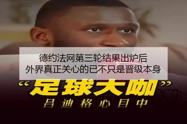 德约法网第三轮结果出炉后 外界真正关心的已不只是晋级本身